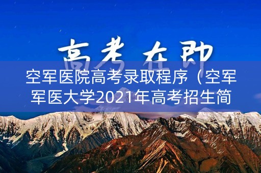 空军医院高考录取程序(空军军医大学2021年高考招生简章) 空军医院高考录取程序(空军军医大学2021年高考招生简章)