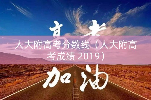 人大附高考分数线（人大附高考成绩 2019）