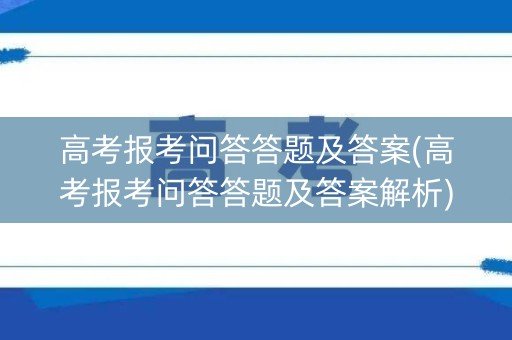 高考报考问答答题及答案(高考报考问答答题及答案解析)