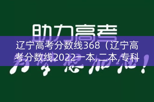 辽宁高考分数线368(辽宁高考分数线2022一本,二本,专科分数线) 辽宁高考分数线368(辽宁高考分数线2022一本,二本,专科分数线)