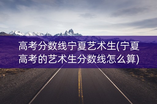 高考分数线宁夏艺术生(宁夏高考的艺术生分数线怎么算)