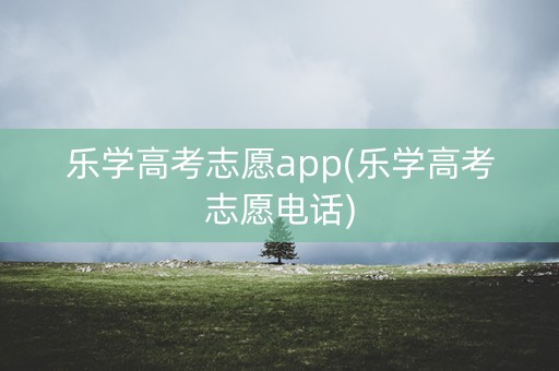 乐学高考志愿app(乐学高考志愿电话)