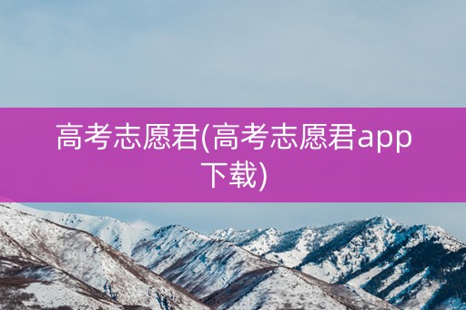 高考志愿君(高考志愿君app下载)