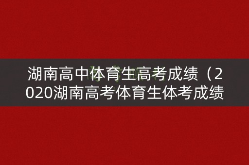 湖南高中体育生高考成绩（2020湖南高考体育生体考成绩标准）
