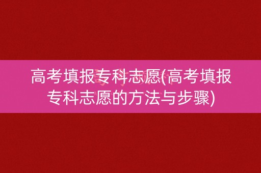 高考填报专科志愿(高考填报专科志愿的方法与步骤)