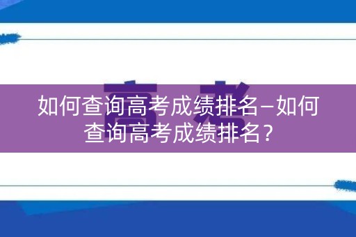如何查询高考成绩排名—如何查询高考成绩排名？