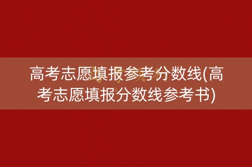 高考志愿填报参考分数线(高考志愿填报分数线参考书)