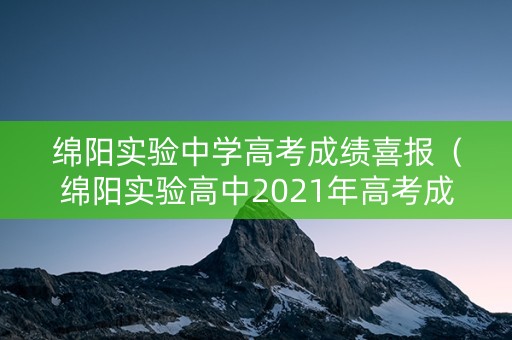 绵阳实验中学高考成绩喜报(绵阳实验高中2021年高考成绩) 绵阳实验中学高考成绩喜报(绵阳实验高中2021年高考成绩)