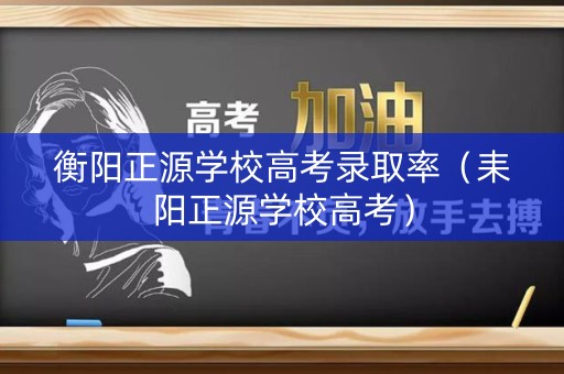衡阳正源学校高考录取率(耒阳正源学校高考) 衡阳正源学校高考录取率(耒阳正源学校高考)