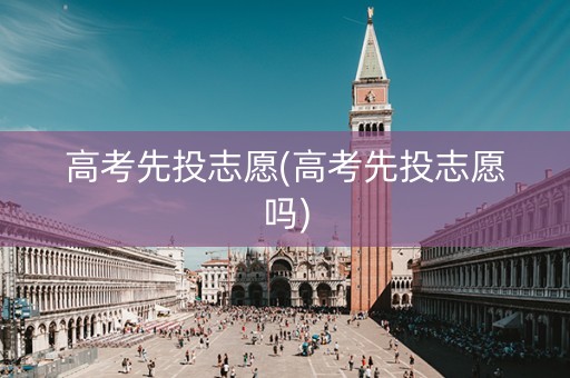 高考先投志愿(高考先投志愿吗)