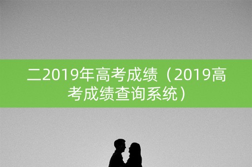 二2019年高考成绩（2019高考成绩查询系统）