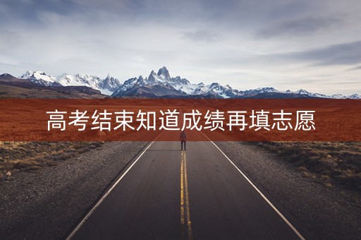 高考结束知道成绩再填志愿