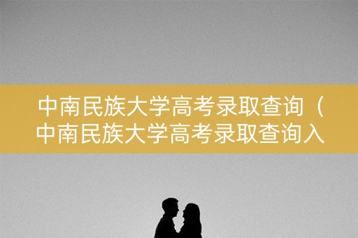 中南民族大学高考录取查询（中南民族大学高考录取查询入口）