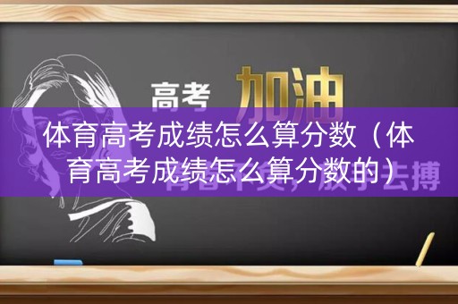 体育高考成绩怎么算分数(体育高考成绩怎么算分数的) 体育高考成绩怎么算分数(体育高考成绩怎么算分数的)