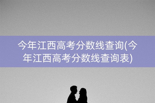 今年江西高考分数线查询(今年江西高考分数线查询表)