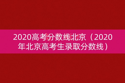 2020高考分数线北京（2020年北京高考生录取分数线）