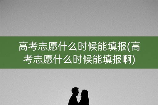 高考志愿什么时候能填报(高考志愿什么时候能填报啊)