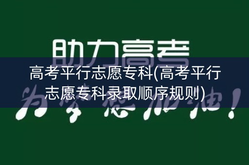 高考平行志愿专科(高考平行志愿专科录取顺序规则)