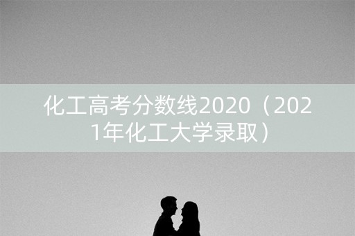 化工高考分数线2020（2021年化工大学录取）