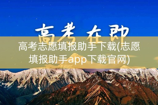 高考志愿填报助手下载(志愿填报助手app下载官网)