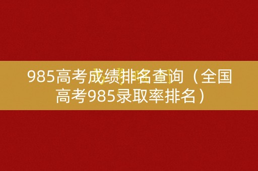 985高考成绩排名查询（全国高考985录取率排名）