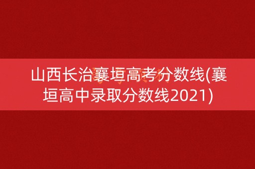 山西长治襄垣高考分数线(襄垣高中录取分数线2021)