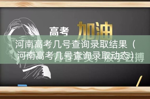 河南高考几号查询录取结果(河南高考几号查询录取动态) 河南高考几号查询录取结果(河南高考几号查询录取动态)