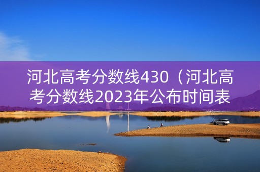 河北高考分数线430（河北高考分数线2023年公布时间表）
