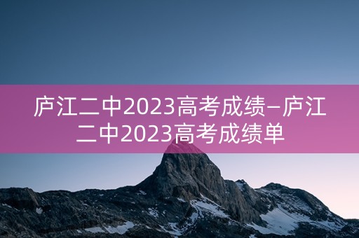庐江二中2023高考成绩—庐江二中2023高考成绩单
