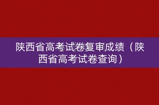 陕西省高考试卷复审成绩（陕西省高考试卷查询）