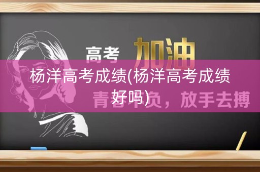 杨洋高考成绩(杨洋高考成绩好吗)