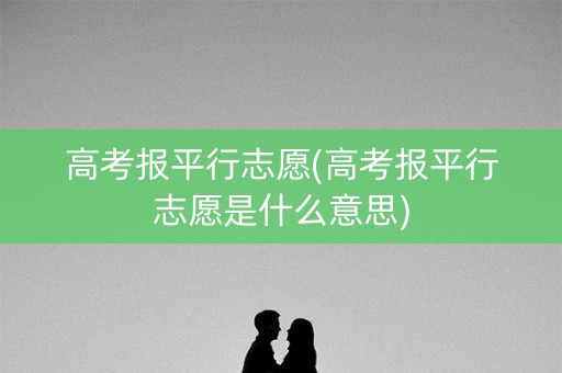 高考报平行志愿(高考报平行志愿是什么意思)