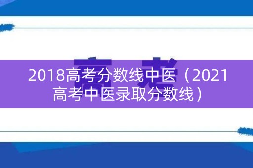 2018高考分数线中医（2021高考中医录取分数线）
