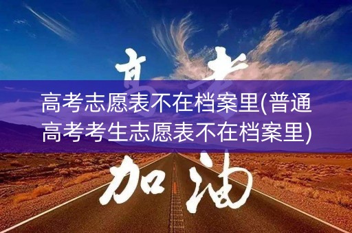 高考志愿表不在档案里(普通高考考生志愿表不在档案里)