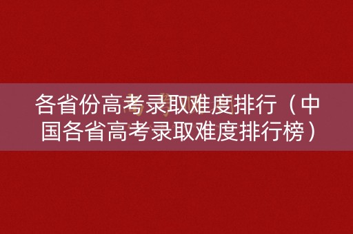 各省份高考录取难度排行（中国各省高考录取难度排行榜）