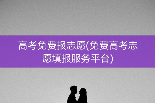 高考免费报志愿(免费高考志愿填报服务平台)
