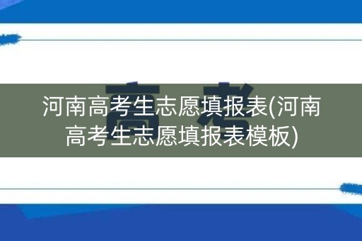 河南高考生志愿填报表(河南高考生志愿填报表模板)