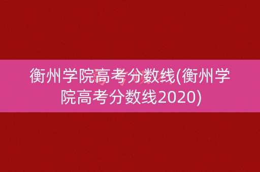 衡州学院高考分数线(衡州学院高考分数线2020)