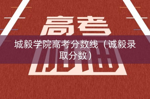 城毅学院高考分数线(诚毅录取分数) 城毅学院高考分数线(诚毅录取分数)