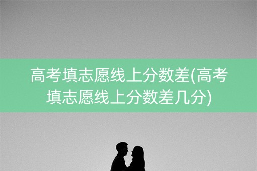 高考填志愿线上分数差(高考填志愿线上分数差几分)