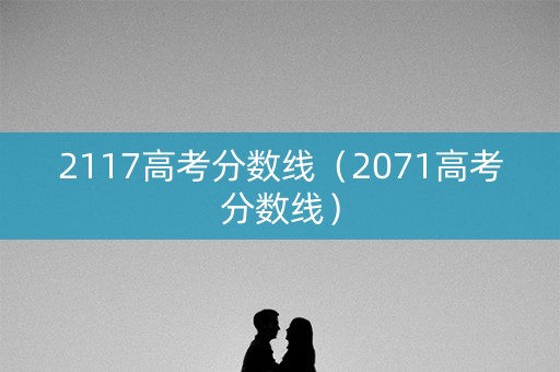 2117高考分数线（2071高考分数线）