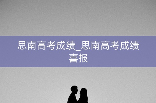 思南高考成绩_思南高考成绩喜报