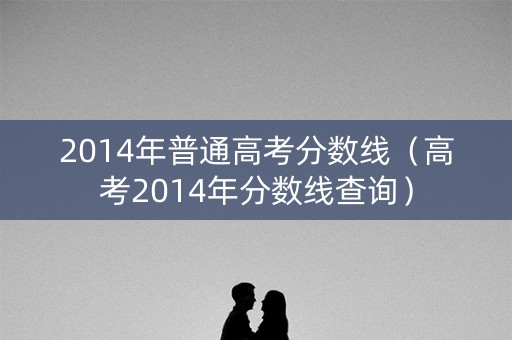 2014年普通高考分数线（高考2014年分数线查询）