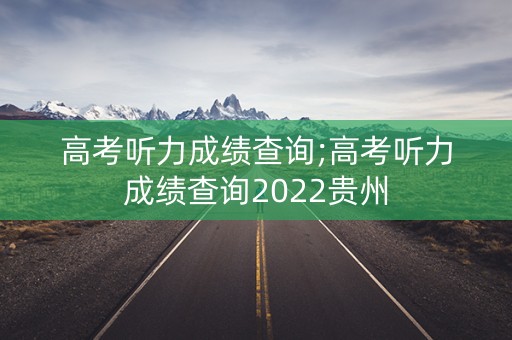高考听力成绩查询;高考听力成绩查询2022贵州