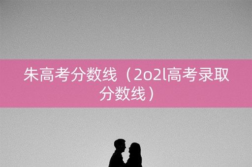 朱高考分数线（2o2l高考录取分数线）