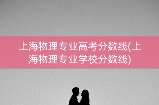 上海物理专业高考分数线(上海物理专业学校分数线)