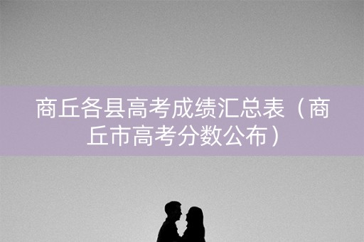 商丘各县高考成绩汇总表（商丘市高考分数公布）