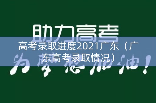 高考录取进度2021广东（广东高考录取情况）