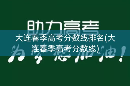 大连春季高考分数线排名(大连春季高考分数线)