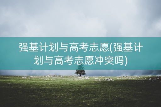 强基计划与高考志愿(强基计划与高考志愿冲突吗)